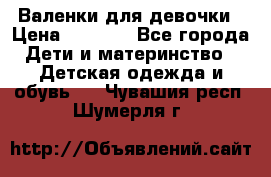 Валенки для девочки › Цена ­ 1 500 - Все города Дети и материнство » Детская одежда и обувь   . Чувашия респ.,Шумерля г.